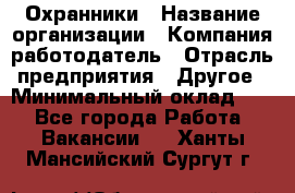 Охранники › Название организации ­ Компания-работодатель › Отрасль предприятия ­ Другое › Минимальный оклад ­ 1 - Все города Работа » Вакансии   . Ханты-Мансийский,Сургут г.